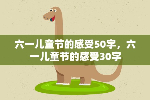 六一儿童节的感受50字，六一儿童节的感受30字