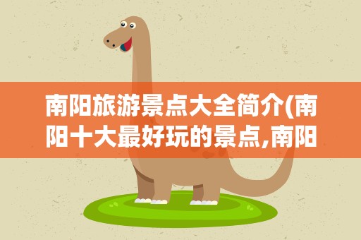 南阳旅游景点大全简介(南阳十大最好玩的景点,南阳旅游景点大全简介)