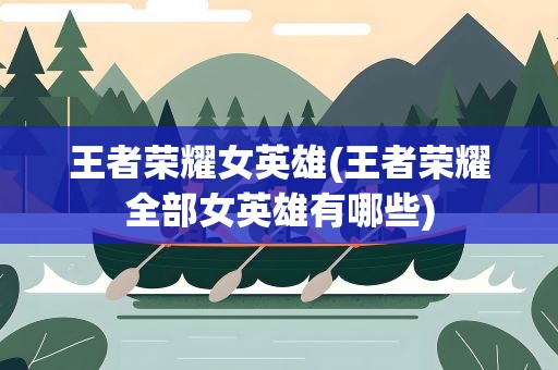 王者荣耀女英雄(王者荣耀全部女英雄有哪些)