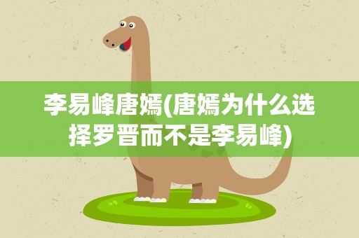 李易峰唐嫣(唐嫣为什么选择罗晋而不是李易峰)