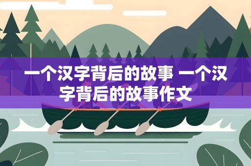 一个汉字背后的故事 一个汉字背后的故事作文