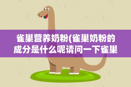 雀巢营养奶粉(雀巢奶粉的成分是什么呢请问一下雀巢奶粉有营养吗)