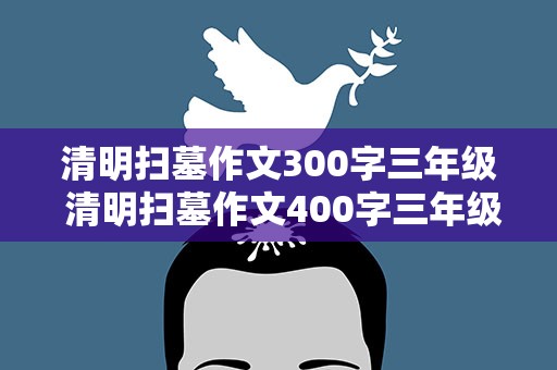 清明扫墓作文300字三年级 清明扫墓作文400字三年级