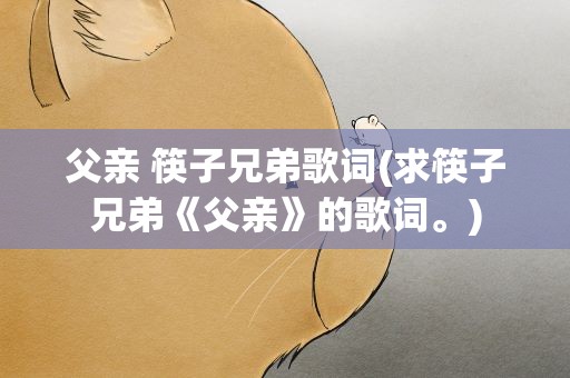 父亲 筷子兄弟歌词(求筷子兄弟《父亲》的歌词。)