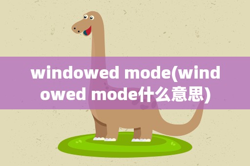 windowed mode(windowed mode什么意思)