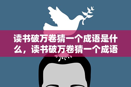 读书破万卷猜一个成语是什么，读书破万卷猜一个成语是什么意思