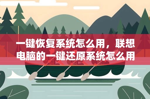 一键恢复系统怎么用，联想电脑的一键还原系统怎么用