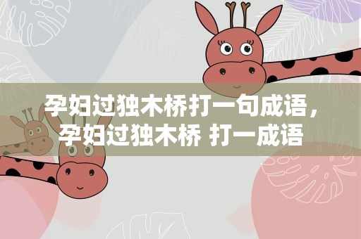 孕妇过独木桥打一句成语，孕妇过独木桥 打一成语