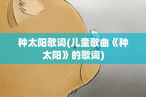 种太阳歌词(儿童歌曲《种太阳》的歌词)