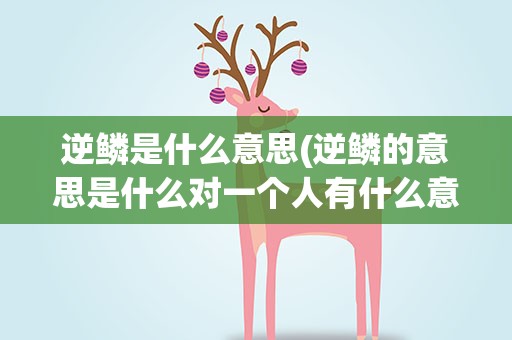 逆鳞是什么意思(逆鳞的意思是什么对一个人有什么意义)
