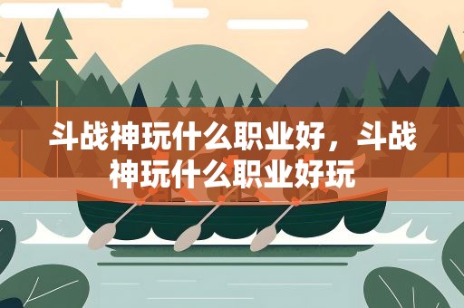 斗战神玩什么职业好，斗战神玩什么职业好玩
