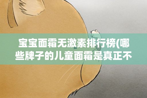 宝宝面霜无激素排行榜(哪些牌子的儿童面霜是真正不含激素的)