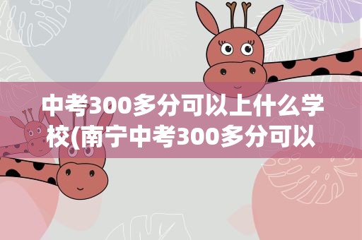 中考300多分可以上什么学校(南宁中考300多分可以上什么学校)