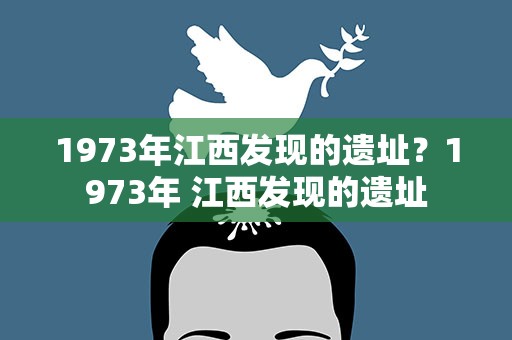 1973年江西发现的遗址？1973年 江西发现的遗址