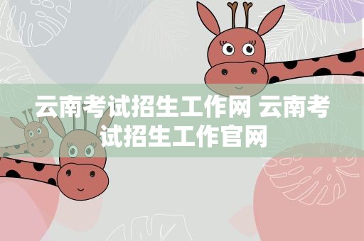 云南考试招生工作网 云南考试招生工作官网