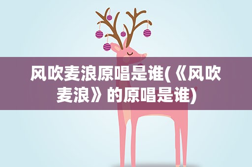 风吹麦浪原唱是谁(《风吹麦浪》的原唱是谁)
