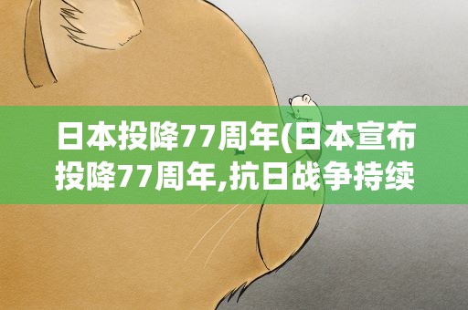 日本投降77周年(日本宣布投降77周年,抗日战争持续了多久)