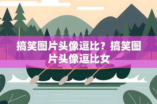 搞笑图片头像逗比？搞笑图片头像逗比女