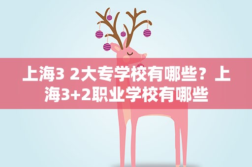 上海3 2大专学校有哪些？上海3+2职业学校有哪些