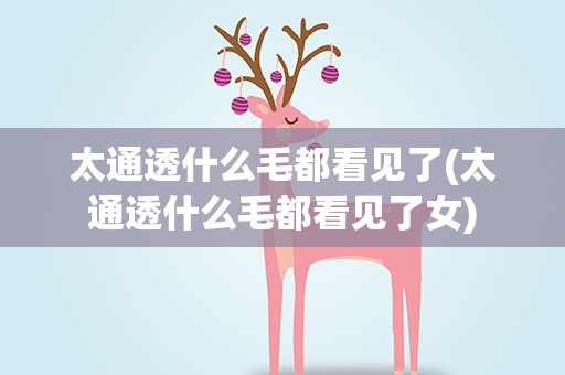 太通透什么毛都看见了(太通透什么毛都看见了女)
