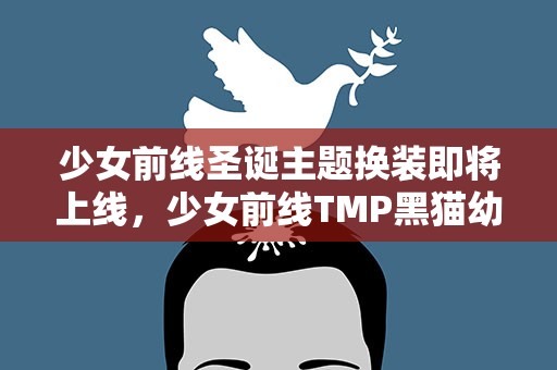 少女前线圣诞主题换装即将上线，少女前线TMP黑猫幼稚园皮肤怎么样TMP六一儿童节换装介绍