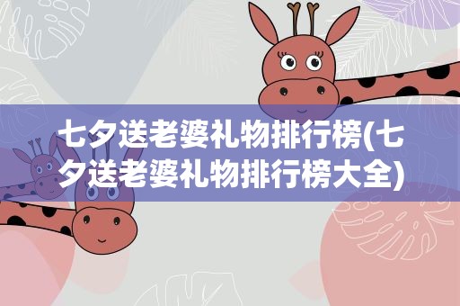 七夕送老婆礼物排行榜(七夕送老婆礼物排行榜大全)