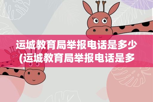 运城教育局举报电话是多少(运城教育局举报电话是多少号)