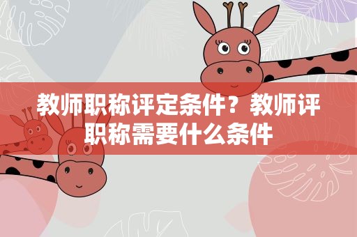 教师职称评定条件？教师评职称需要什么条件