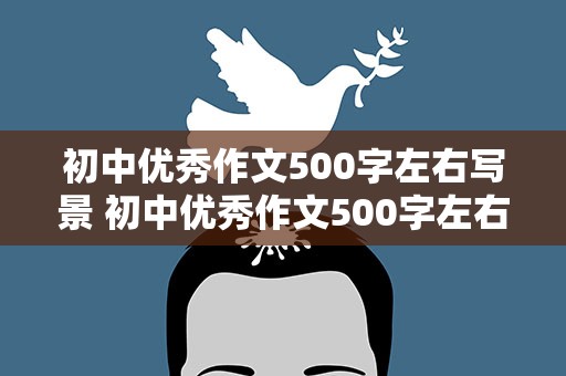 初中优秀作文500字左右写景 初中优秀作文500字左右写景作文