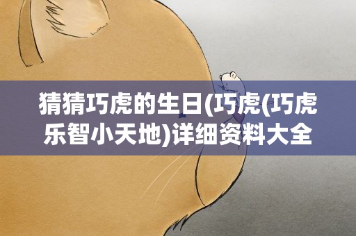 猜猜巧虎的生日(巧虎(巧虎乐智小天地)详细资料大全)
