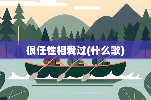 很任性相爱过(什么歌)