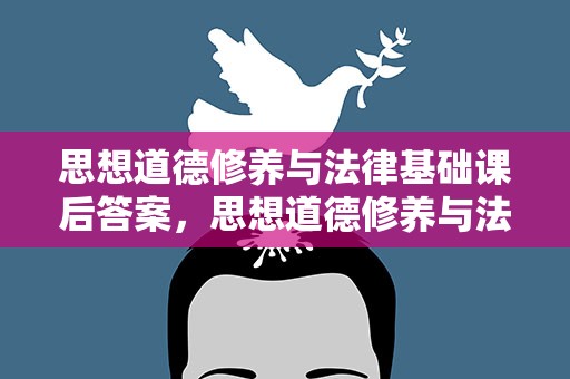 思想道德修养与法律基础课后答案，思想道德修养与法律基础课后题答案