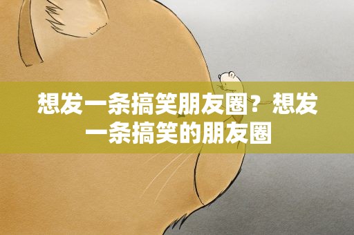 想发一条搞笑朋友圈？想发一条搞笑的朋友圈
