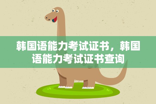 韩国语能力考试证书，韩国语能力考试证书查询