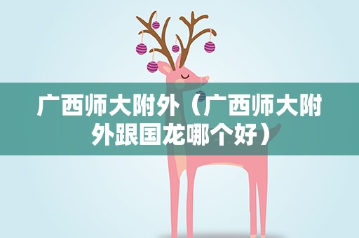 广西师大附外（广西师大附外跟国龙哪个好）