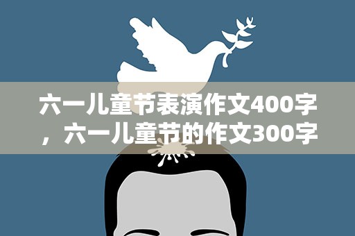 六一儿童节表演作文400字，六一儿童节的作文300字左右