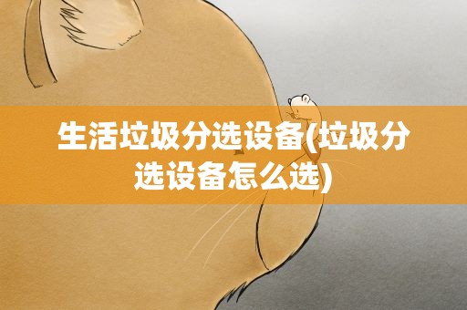 生活垃圾分选设备(垃圾分选设备怎么选)