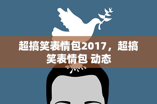 超搞笑表情包2017，超搞笑表情包 动态