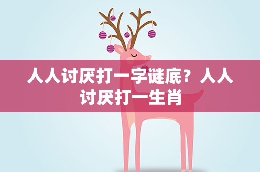 人人讨厌打一字谜底？人人讨厌打一生肖