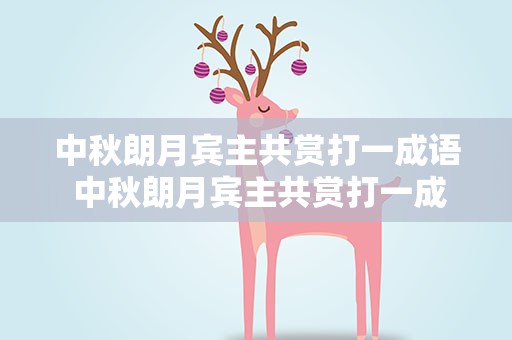 中秋朗月宾主共赏打一成语 中秋朗月宾主共赏打一成语二