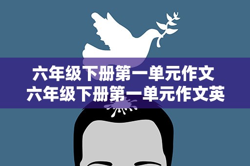六年级下册第一单元作文 六年级下册第一单元作文英语