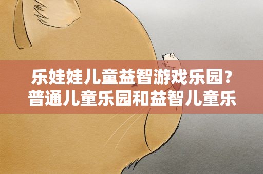 乐娃娃儿童益智游戏乐园？普通儿童乐园和益智儿童乐园的区别