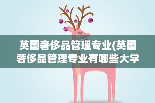 英国奢侈品管理专业(英国奢侈品管理专业有哪些大学)