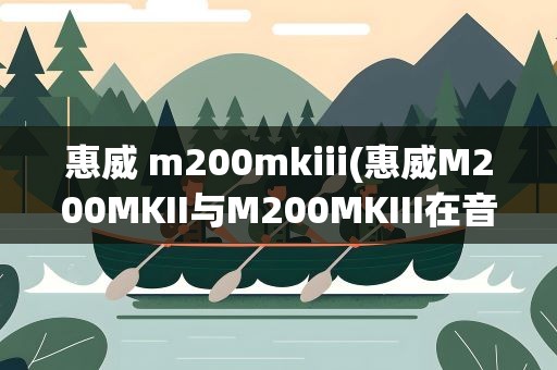惠威 m200mkiii(惠威M200MKII与M200MKIII在音质上有什么区别)