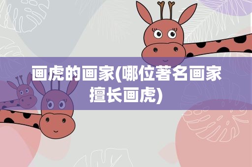 画虎的画家(哪位著名画家擅长画虎)