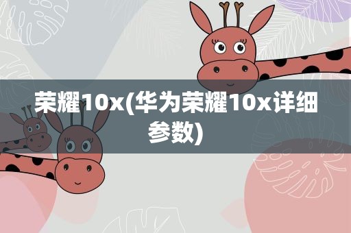 荣耀10x(华为荣耀10x详细参数)