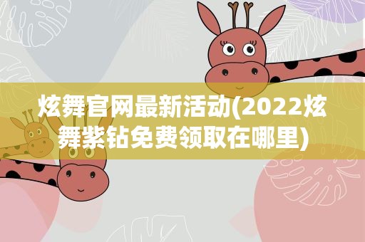 炫舞官网最新活动(2022炫舞紫钻免费领取在哪里)