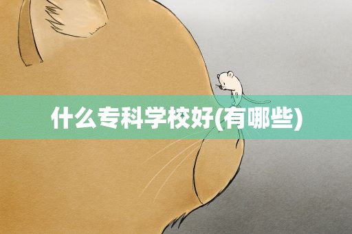 什么专科学校好(有哪些)