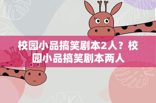 校园小品搞笑剧本2人？校园小品搞笑剧本两人