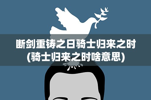 断剑重铸之日骑士归来之时(骑士归来之时啥意思)